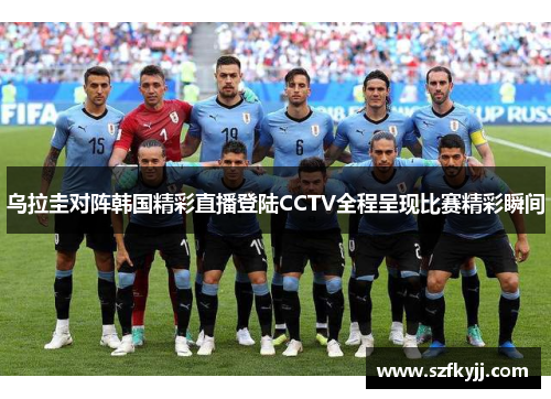 乌拉圭对阵韩国精彩直播登陆CCTV全程呈现比赛精彩瞬间