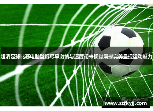 超清足球比赛电脑壁纸尽享激情与速度带来视觉震撼完美呈现运动魅力