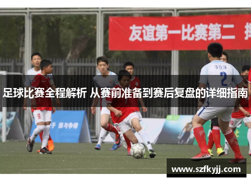 足球比赛全程解析 从赛前准备到赛后复盘的详细指南