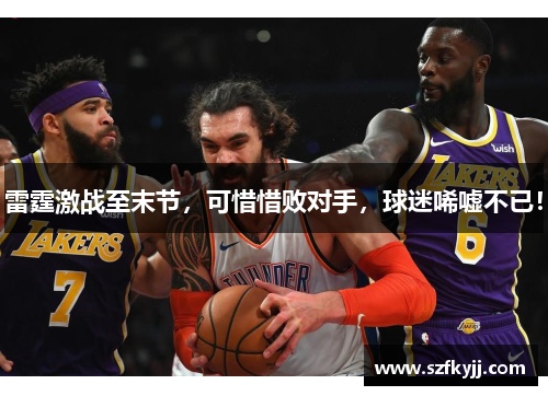 雷霆激战至末节，可惜惜败对手，球迷唏嘘不已！