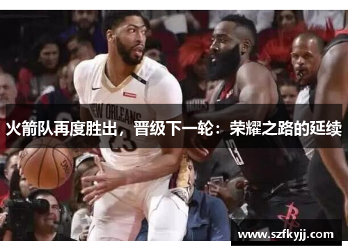 火箭队再度胜出，晋级下一轮：荣耀之路的延续