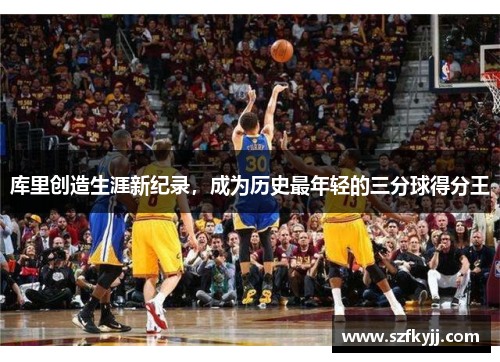 库里创造生涯新纪录，成为历史最年轻的三分球得分王