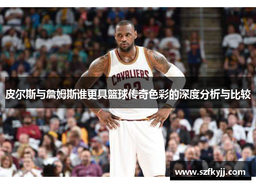 皮尔斯与詹姆斯谁更具篮球传奇色彩的深度分析与比较