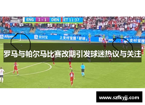 罗马与帕尔马比赛改期引发球迷热议与关注