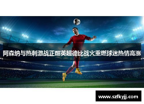阿森纳与热刺激战正酣英超德比战火重燃球迷热情高涨