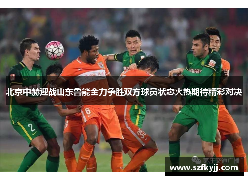 北京中赫迎战山东鲁能全力争胜双方球员状态火热期待精彩对决