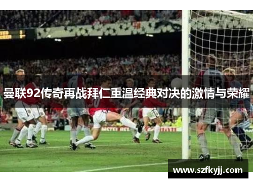 曼联92传奇再战拜仁重温经典对决的激情与荣耀