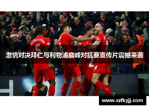 激情对决拜仁与利物浦巅峰对抗赛宣传片震撼来袭