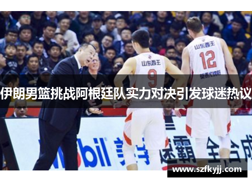 伊朗男篮挑战阿根廷队实力对决引发球迷热议